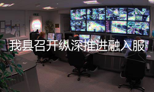 融入全国推进统一大市召开纵深作推进会我县服务场工